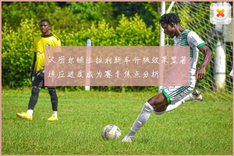 汉密尔顿法拉利新车升级效果显著适应进度成为赛季焦点分析