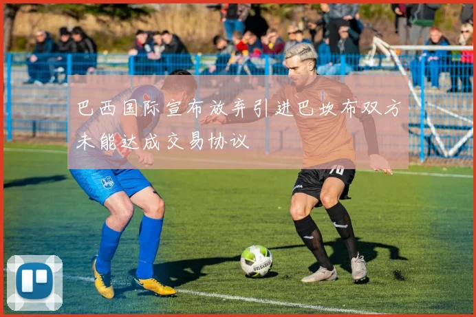 巴西国际宣布放弃引进巴坎布双方未能达成交易协议