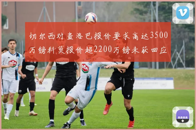 切尔西对查洛巴报价要求高达3500万镑科莫报价超2200万镑未获回应