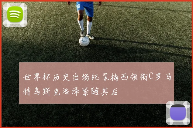 世界杯历史出场纪录梅西领衔C罗马特乌斯克洛泽紧随其后