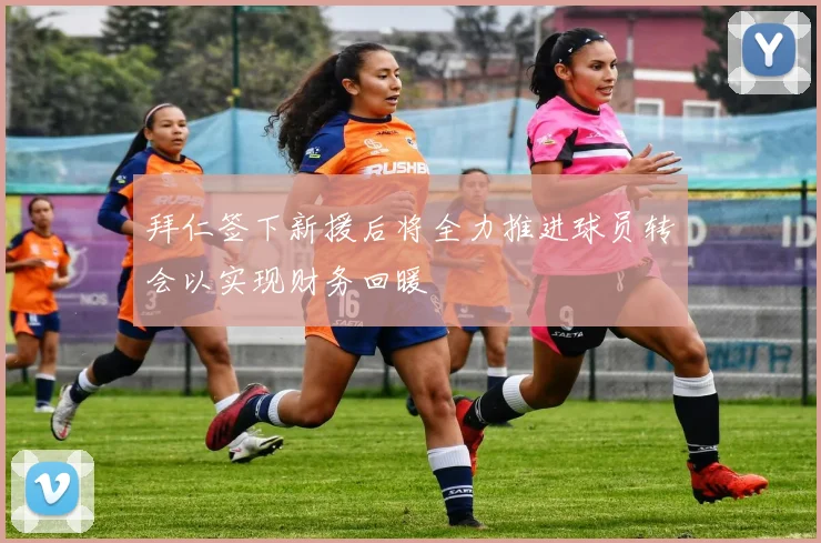 拜仁签下新援后将全力推进球员转会以实现财务回暖