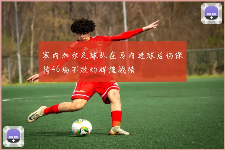 塞内加尔足球队在马内进球后仍保持46场不败的辉煌战绩