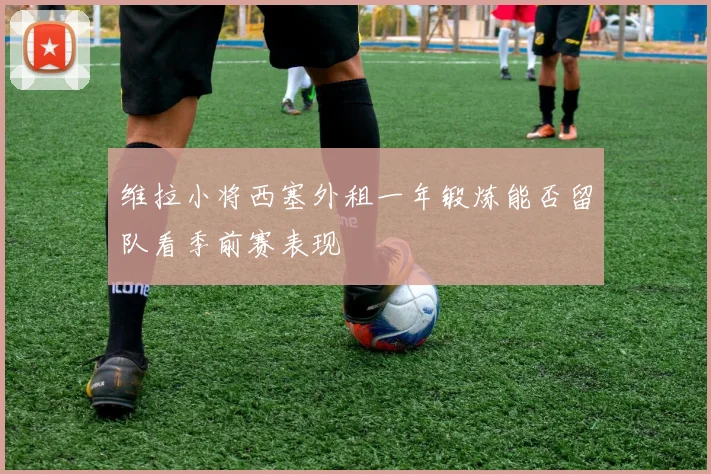维拉小将西塞外租一年锻炼能否留队看季前赛表现