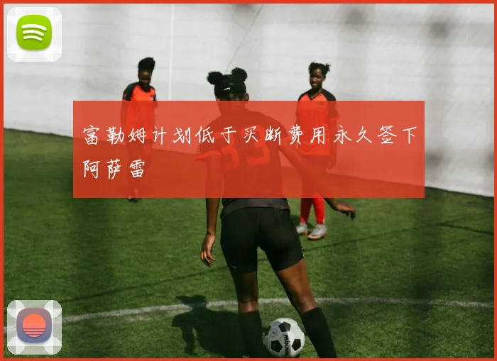 富勒姆计划低于买断费用永久签下阿萨雷