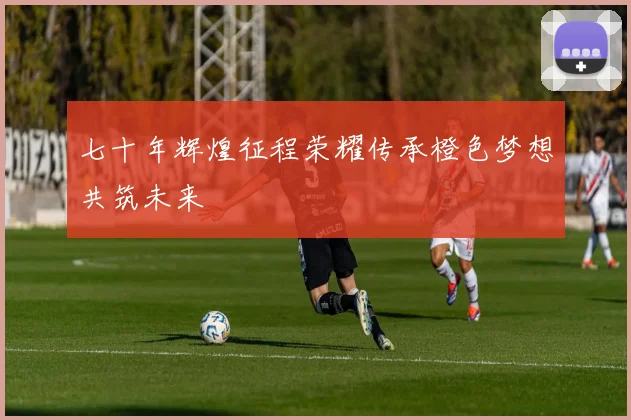 七十年辉煌征程荣耀传承橙色梦想共筑未来