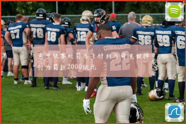 意甲联赛处罚洛卡特利与奇克假摔行为罚款2000欧元