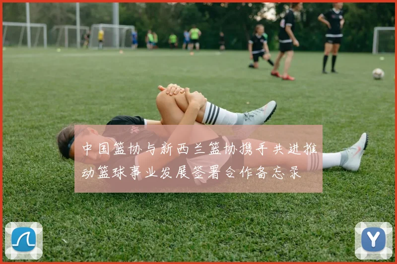 中国篮协与新西兰篮协携手共进推动篮球事业发展签署合作备忘录