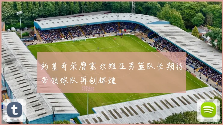 约基奇荣膺塞尔维亚男篮队长期待带领球队再创辉煌