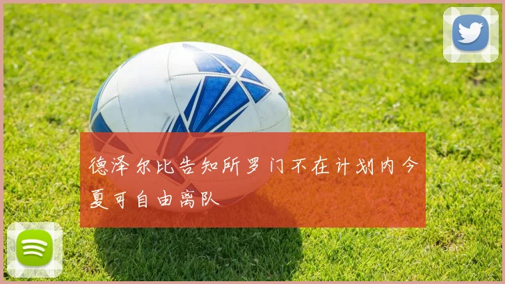 德泽尔比告知所罗门不在计划内今夏可自由离队
