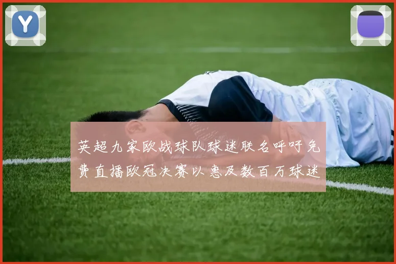 英超九家欧战球队球迷联名呼吁免费直播欧冠决赛以惠及数百万球迷