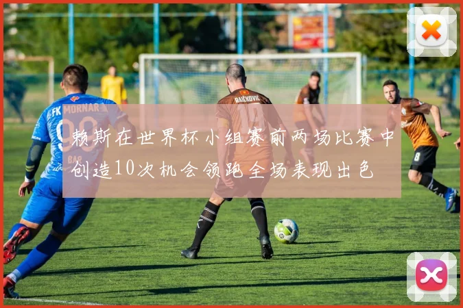 赖斯在世界杯小组赛前两场比赛中创造10次机会领跑全场表现出色
