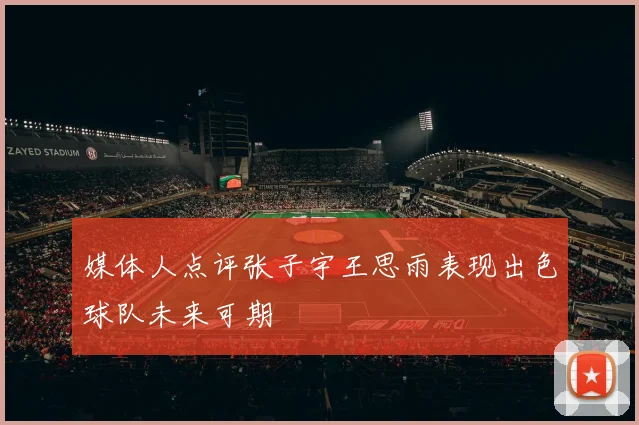 媒体人点评张子宇王思雨表现出色球队未来可期