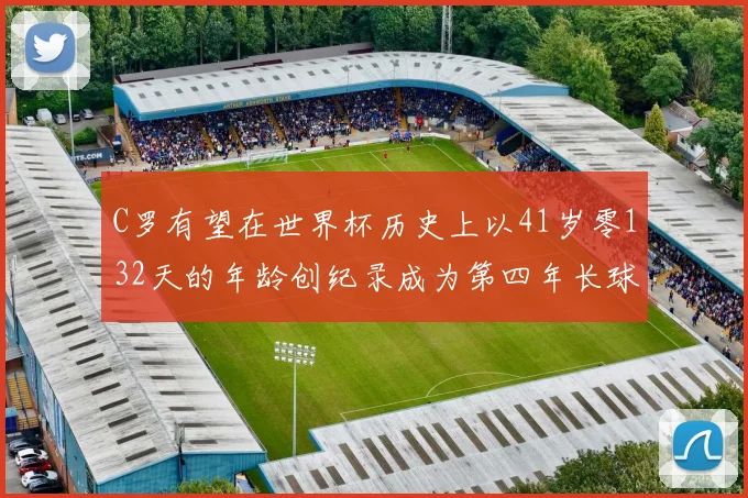 C罗有望在世界杯历史上以41岁零132天的年龄创纪录成为第四年长球员
