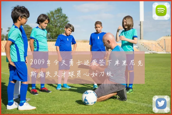 2009年今天勇士逆袭签下库里尼克斯痛失天才球员心如刀绞