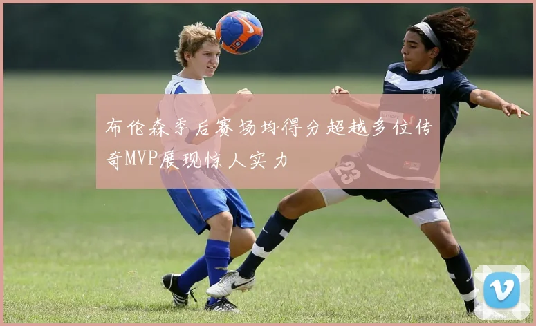 布伦森季后赛场均得分超越多位传奇MVP展现惊人实力