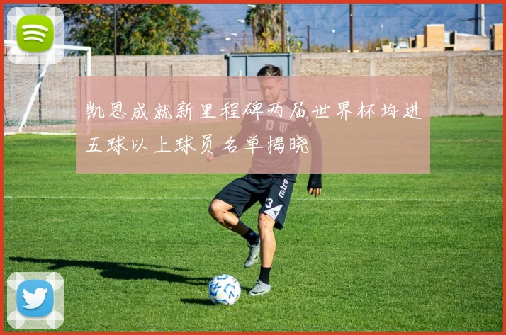 凯恩成就新里程碑两届世界杯均进五球以上球员名单揭晓