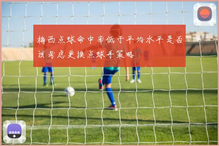 梅西点球命中率低于平均水平是否该考虑更换点球手策略