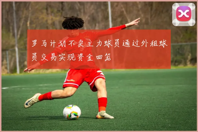 罗马计划不卖主力球员通过外租球员交易实现资金回笼