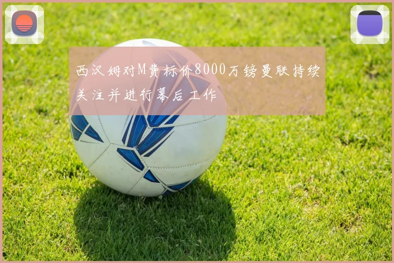 西汉姆对M费标价8000万镑曼联持续关注并进行幕后工作