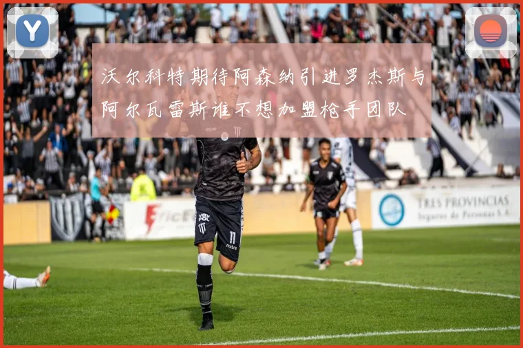 沃尔科特期待阿森纳引进罗杰斯与阿尔瓦雷斯谁不想加盟枪手团队