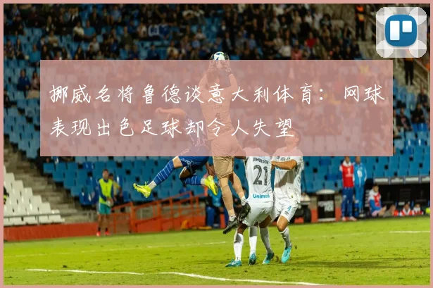 挪威名将鲁德谈意大利体育：网球表现出色足球却令人失望