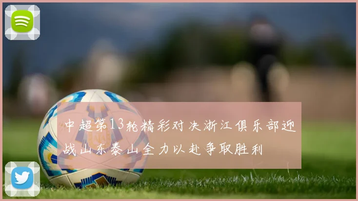 中超第13轮精彩对决浙江俱乐部迎战山东泰山全力以赴争取胜利