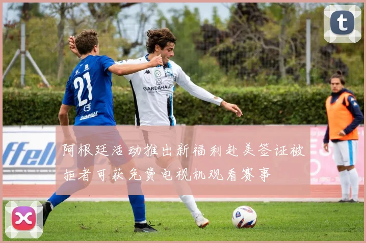 阿根廷活动推出新福利赴美签证被拒者可获免费电视机观看赛事