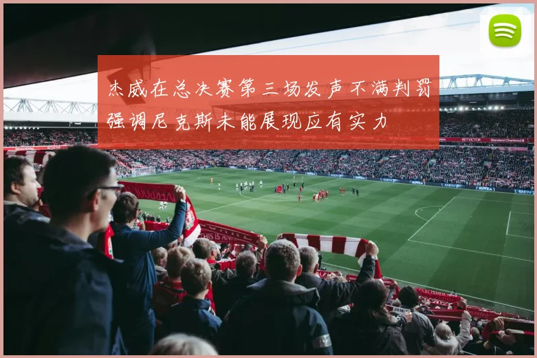 杰威在总决赛第三场发声不满判罚强调尼克斯未能展现应有实力