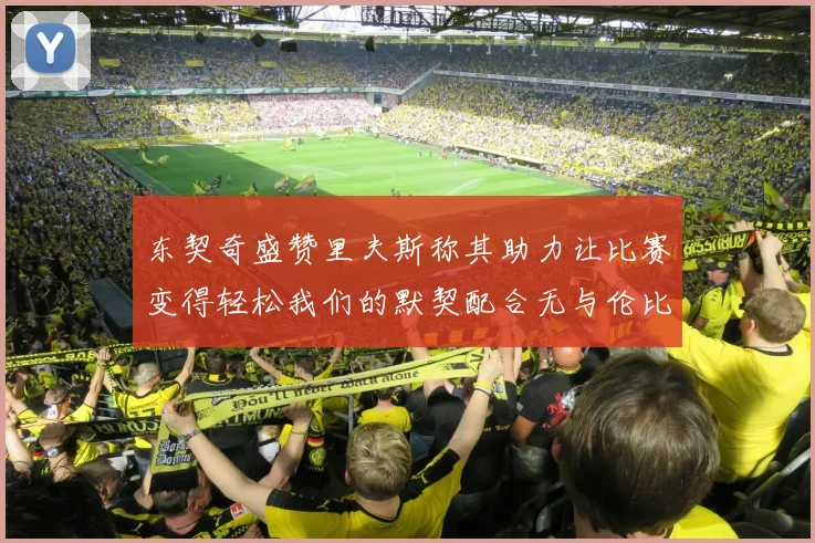 东契奇盛赞里夫斯称其助力让比赛变得轻松我们的默契配合无与伦比