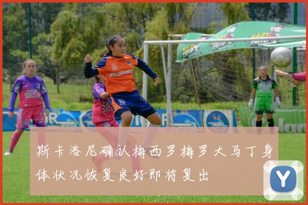 斯卡洛尼确认梅西罗梅罗大马丁身体状况恢复良好即将复出
