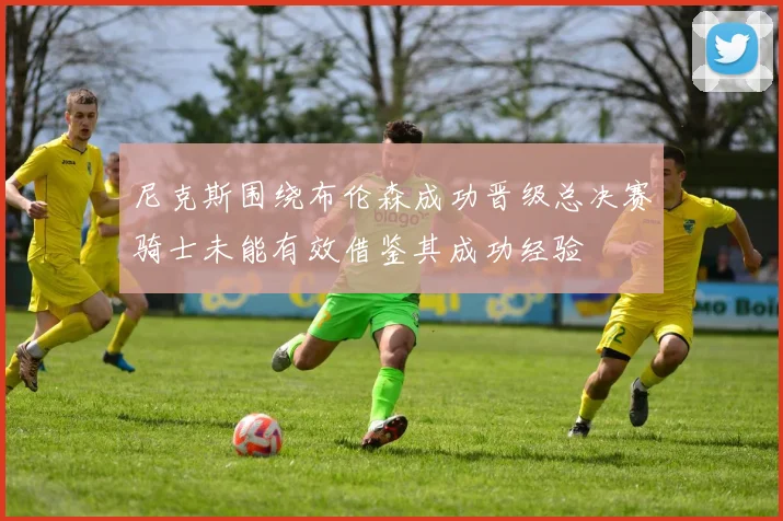 尼克斯围绕布伦森成功晋级总决赛骑士未能有效借鉴其成功经验